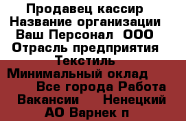 Продавец-кассир › Название организации ­ Ваш Персонал, ООО › Отрасль предприятия ­ Текстиль › Минимальный оклад ­ 19 000 - Все города Работа » Вакансии   . Ненецкий АО,Варнек п.